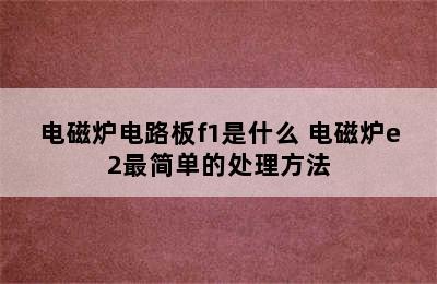 电磁炉电路板f1是什么 电磁炉e2最简单的处理方法